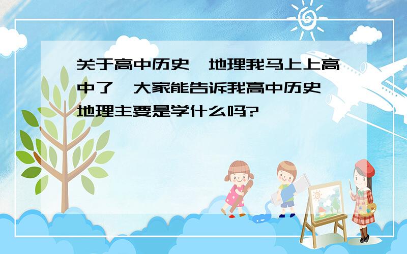 关于高中历史、地理我马上上高中了,大家能告诉我高中历史、地理主要是学什么吗?