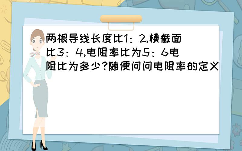 两根导线长度比1：2,横截面比3：4,电阻率比为5：6电阻比为多少?随便问问电阻率的定义