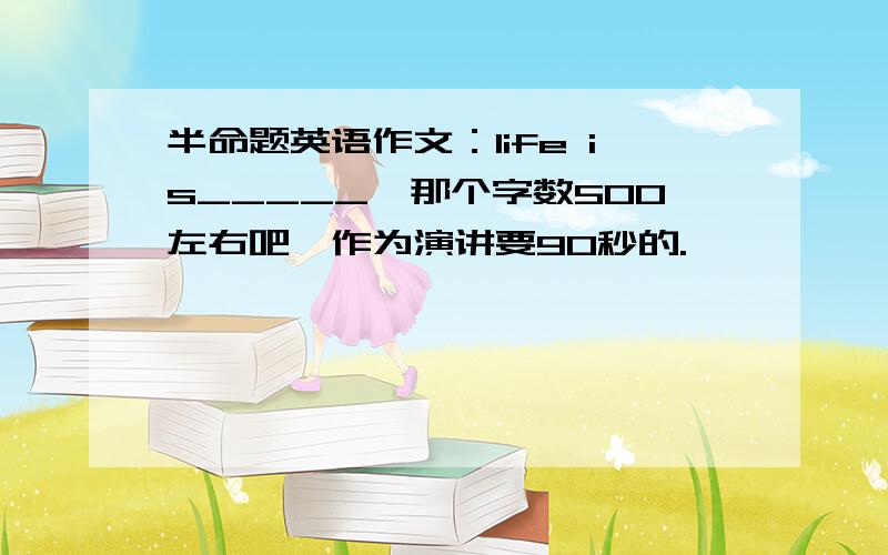 半命题英语作文：life is_____,那个字数500左右吧,作为演讲要90秒的.