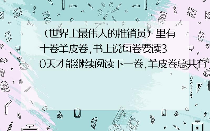 （世界上最伟大的推销员）里有十卷羊皮卷,书上说每卷要读30天才能继续阅读下一卷,羊皮卷总共有十卷.这时间不对,怎么有种云