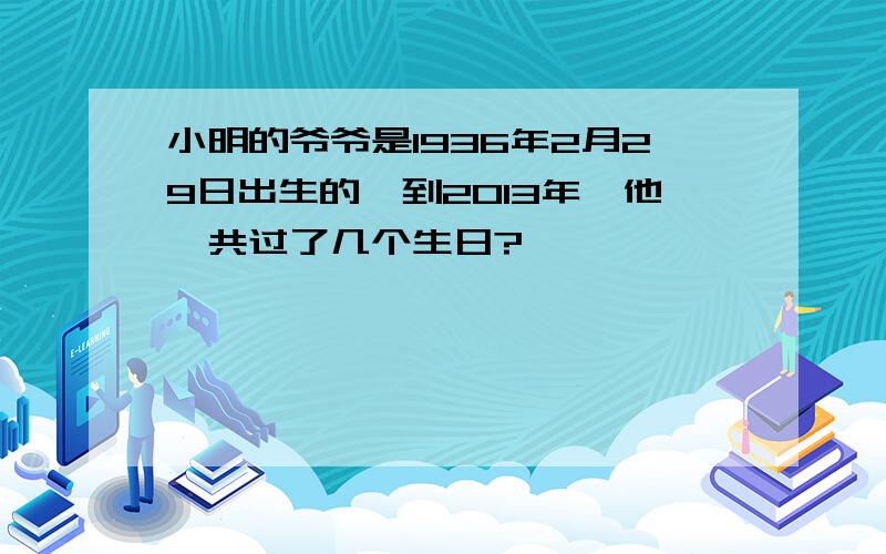 小明的爷爷是1936年2月29日出生的,到2013年,他一共过了几个生日?