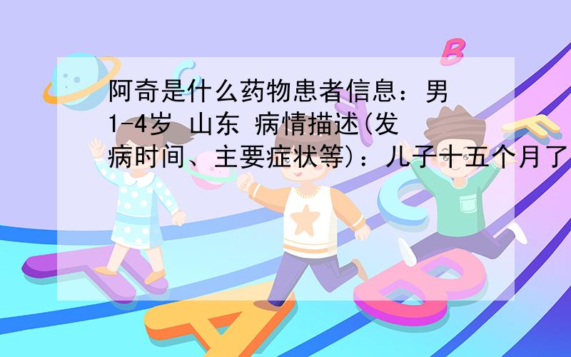 阿奇是什么药物患者信息：男 1-4岁 山东 病情描述(发病时间、主要症状等)：儿子十五个月了,重24斤.咳嗽,发烧.打了