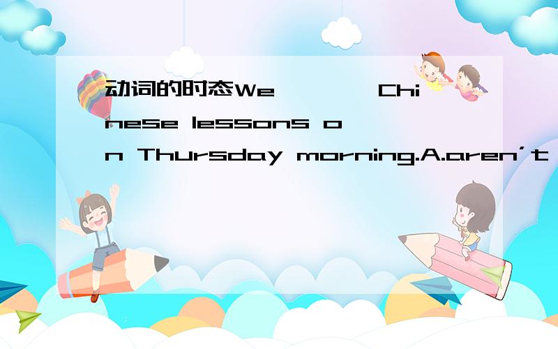 动词的时态We————Chinese lessons on Thursday morning.A.aren’t have