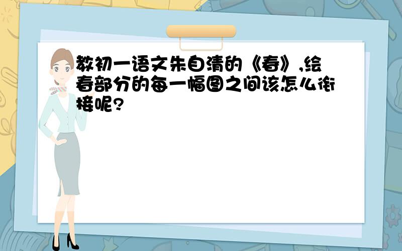 教初一语文朱自清的《春》,绘春部分的每一幅图之间该怎么衔接呢?