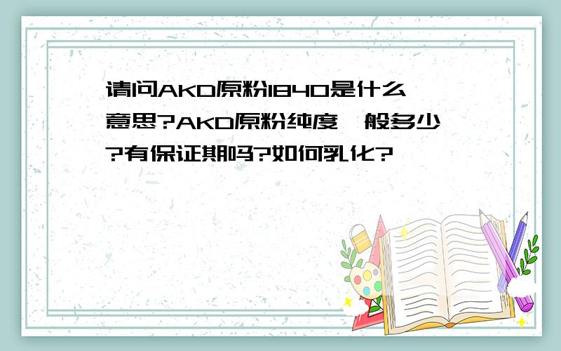 请问AKD原粉1840是什么意思?AKD原粉纯度一般多少?有保证期吗?如何乳化?