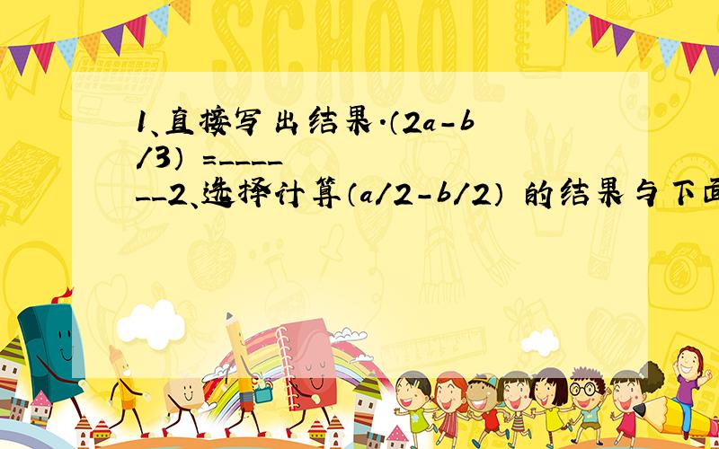 1、直接写出结果.（2a-b/3）²=______2、选择计算（a/2-b/2）²的结果与下面计算结