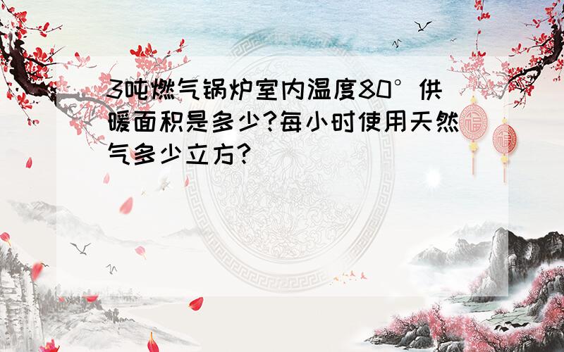 3吨燃气锅炉室内温度80°供暖面积是多少?每小时使用天然气多少立方?