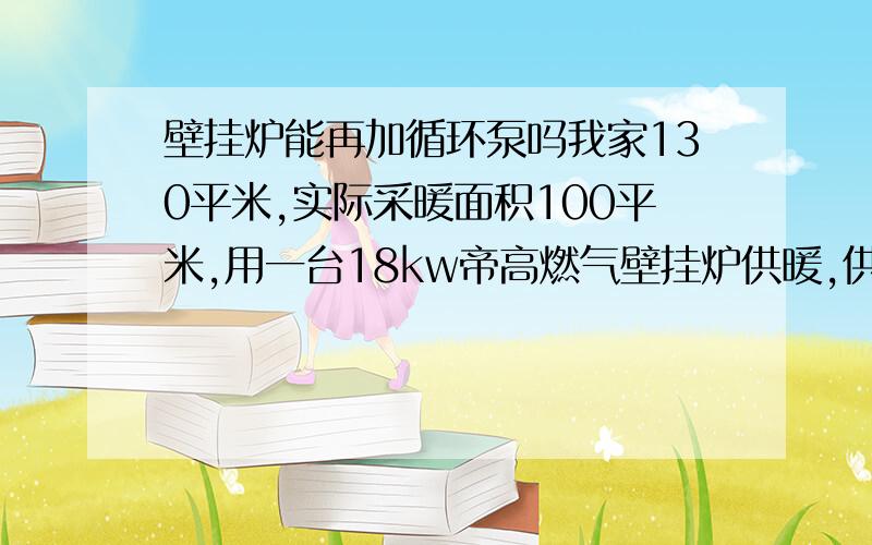 壁挂炉能再加循环泵吗我家130平米,实际采暖面积100平米,用一台18kw帝高燃气壁挂炉供暖,供水很热60度,回水微热,