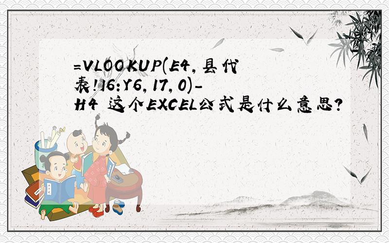 =VLOOKUP(E4,县代表!I6:Y6,17,0)-H4 这个EXCEL公式是什么意思?