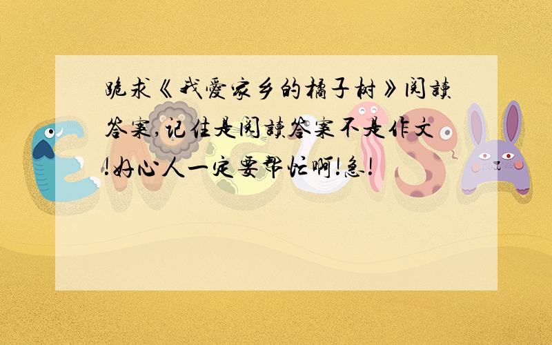 跪求《我爱家乡的橘子树》阅读答案,记住是阅读答案不是作文!好心人一定要帮忙啊!急!