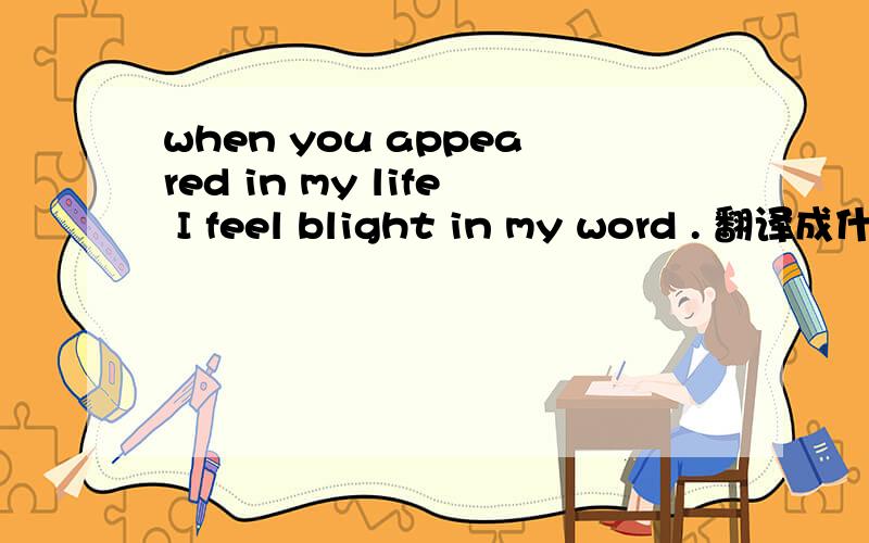 when you appeared in my life I feel blight in my word . 翻译成什