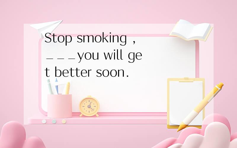 Stop smoking ,___you will get better soon.