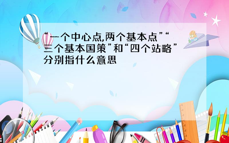 “一个中心点,两个基本点”“三个基本国策”和“四个站略”分别指什么意思