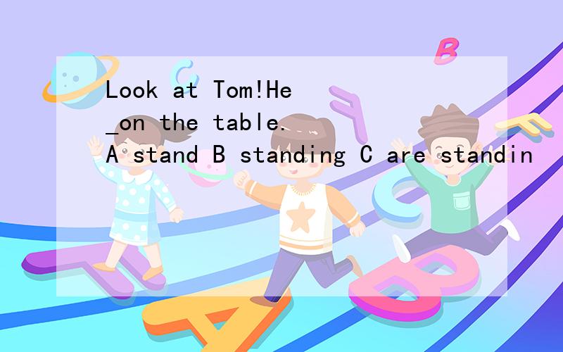 Look at Tom!He_on the table.A stand B standing C are standin