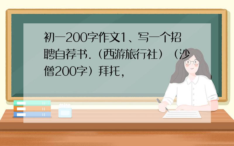 初一200字作文1、写一个招聘自荐书.（西游旅行社）（沙僧200字）拜托,