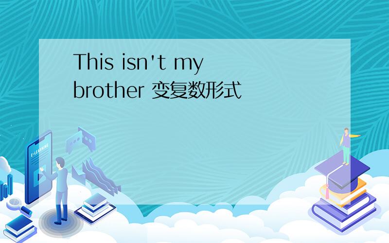 This isn't my brother 变复数形式