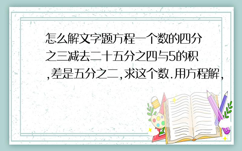 怎么解文字题方程一个数的四分之三减去二十五分之四与5的积,差是五分之二,求这个数.用方程解,