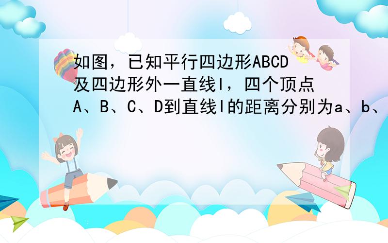 如图，已知平行四边形ABCD及四边形外一直线l，四个顶点A、B、C、D到直线l的距离分别为a、b、c、d．