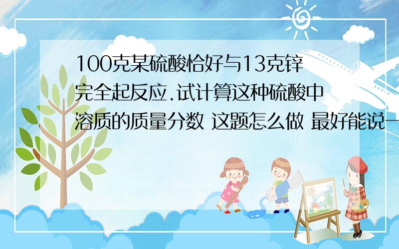 100克某硫酸恰好与13克锌完全起反应.试计算这种硫酸中溶质的质量分数 这题怎么做 最好能说一下为什么