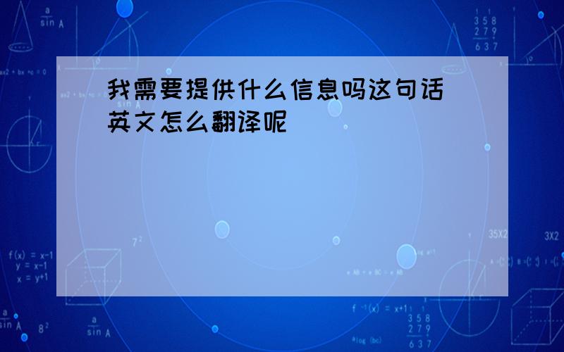 我需要提供什么信息吗这句话 英文怎么翻译呢