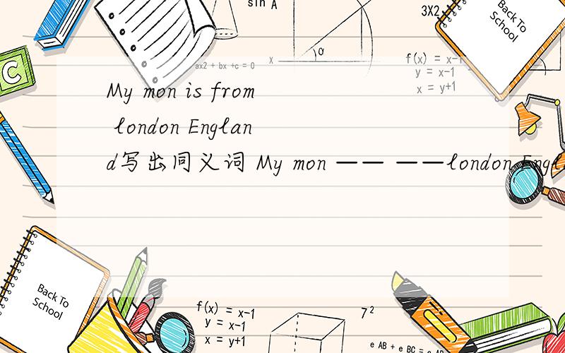 My mon is from london England写出同义词 My mon —— ——london Englan