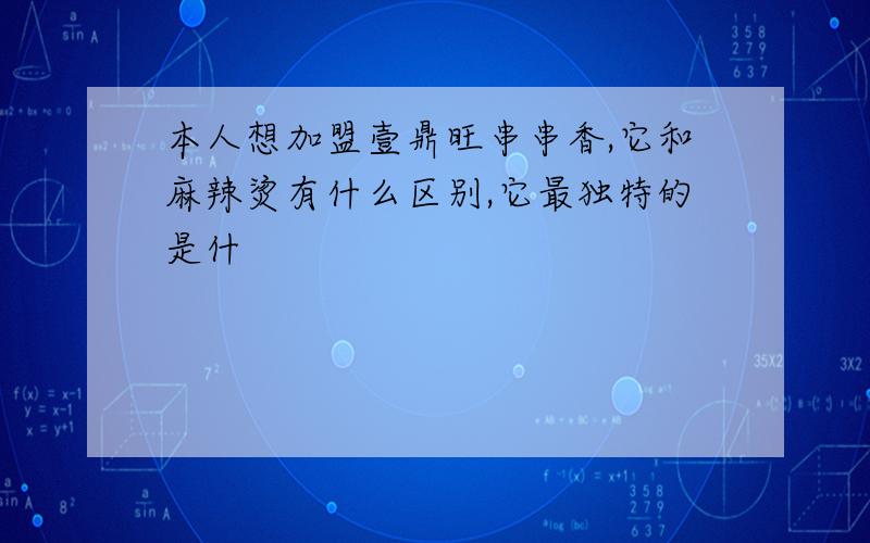 本人想加盟壹鼎旺串串香,它和麻辣烫有什么区别,它最独特的是什