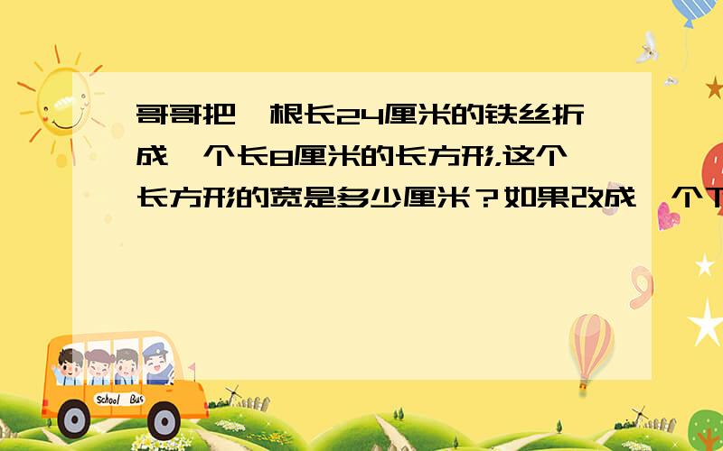 哥哥把一根长24厘米的铁丝折成一个长8厘米的长方形，这个长方形的宽是多少厘米？如果改成一个下方形，正方形的边长该是多少？