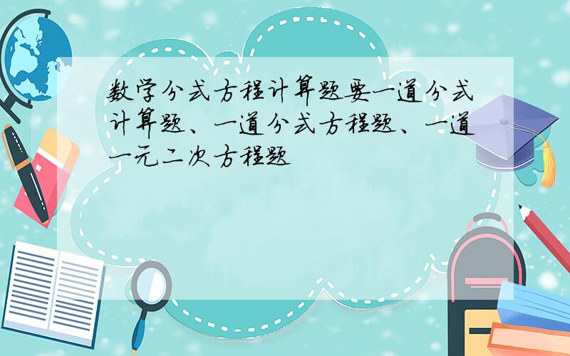 数学分式方程计算题要一道分式计算题、一道分式方程题、一道一元二次方程题