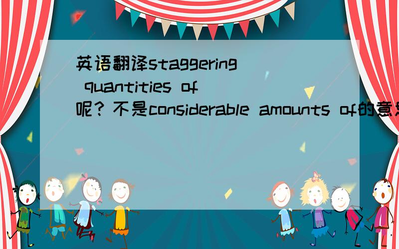 英语翻译staggering quantities of呢？不是considerable amounts of的意思吗？