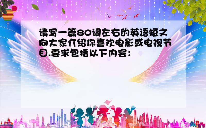 请写一篇80词左右的英语短文向大家介绍你喜欢电影或电视节目.要求包括以下内容：