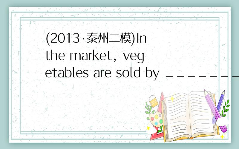 (2013·泰州二模)In the market，vegetables are sold by ________ kil