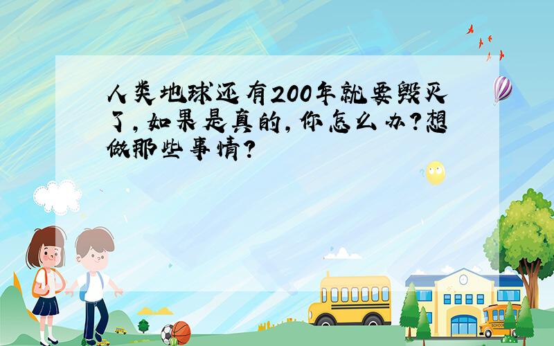 人类地球还有200年就要毁灭了,如果是真的,你怎么办?想做那些事情?