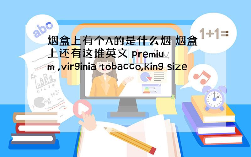 烟盒上有个A的是什么烟 烟盒上还有这堆英文 premium ,virginia tobacco,king size