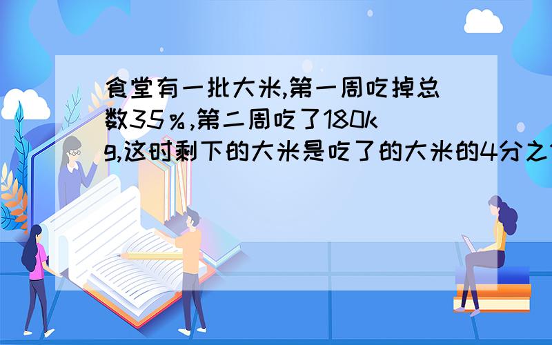 食堂有一批大米,第一周吃掉总数35％,第二周吃了180kg,这时剩下的大米是吃了的大米的4分之1