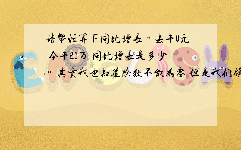 请帮忙算下同比增长…去年0元 今年21万 同比增长是多少…其实我也知道除数不能为零 但是我们领导不管阿！他一定要阿！我写