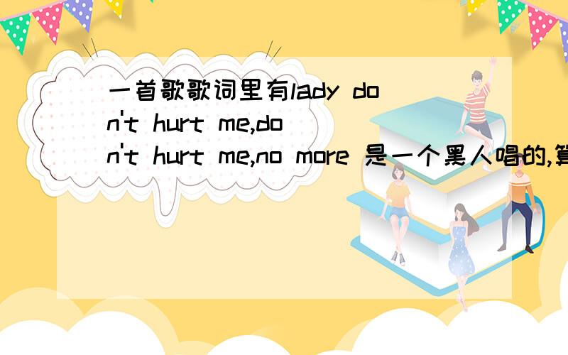 一首歌歌词里有lady don't hurt me,don't hurt me,no more 是一个黑人唱的,算是老歌