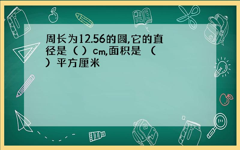 周长为12.56的圆,它的直径是（ ）cm,面积是 （ ）平方厘米