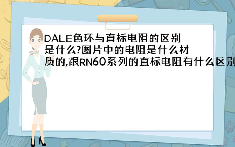 DALE色环与直标电阻的区别是什么?图片中的电阻是什么材质的,跟RN60系列的直标电阻有什么区别