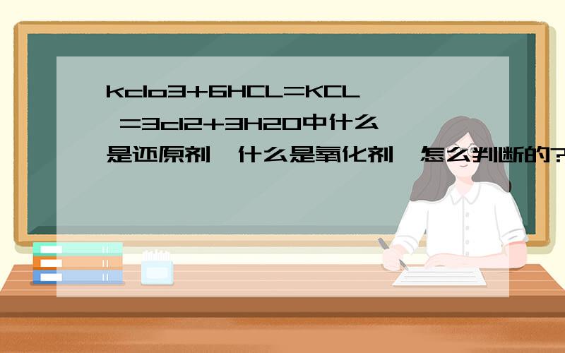 kclo3+6HCL=KCL =3cl2+3H2O中什么是还原剂,什么是氧化剂,怎么判断的?