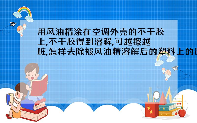 用风油精涂在空调外壳的不干胶上,不干胶得到溶解,可越擦越脏,怎样去除被风油精溶解后的塑料上的胶呀?