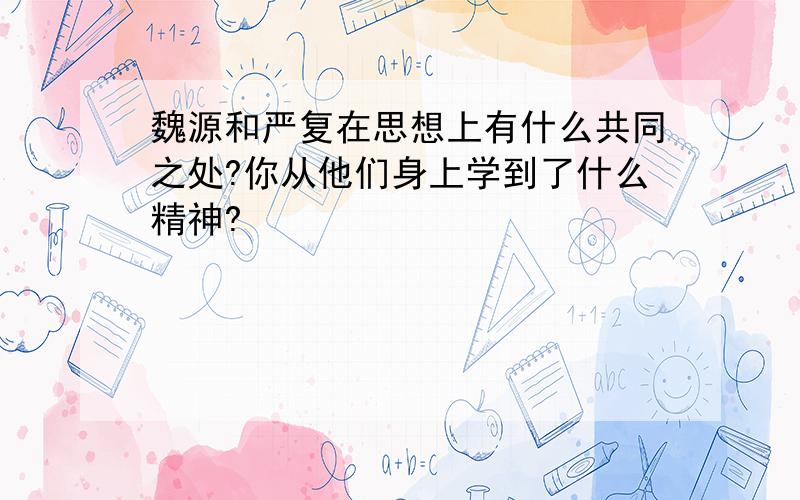 魏源和严复在思想上有什么共同之处?你从他们身上学到了什么精神?