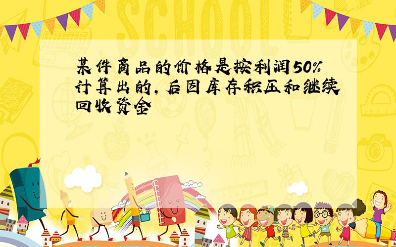 某件商品的价格是按利润50%计算出的,后因库存积压和继续回收资金