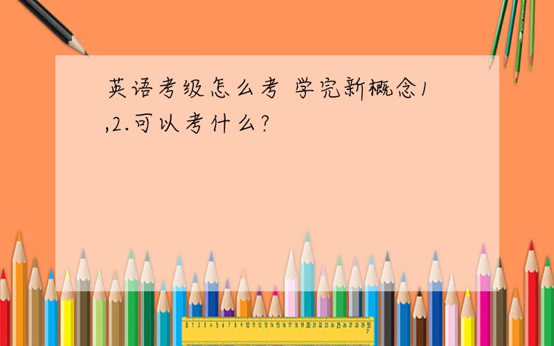 英语考级怎么考 学完新概念1,2.可以考什么?