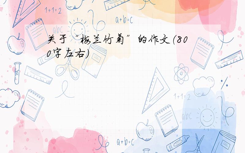 关于“梅兰竹菊”的作文（800字左右）