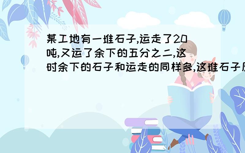 某工地有一堆石子,运走了20吨,又运了余下的五分之二,这时余下的石子和运走的同样多,这堆石子原来是多少吨?不要方程,