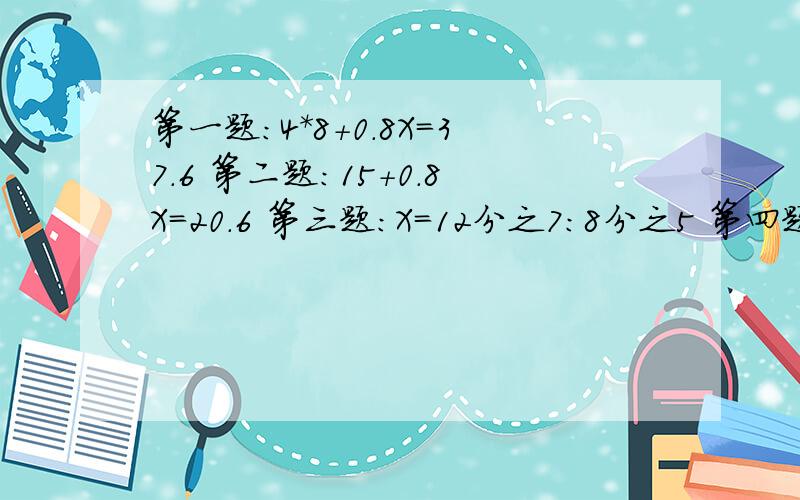 第一题：4*8+0.8X=37.6 第二题：15+0.8X=20.6 第三题：X=12分之7：8分之5 第四题：9：4分