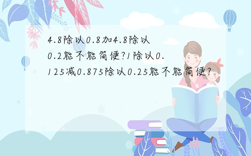 4.8除以0.8加4.8除以0.2能不能简便?1除以0.125减0.875除以0.25能不能简便?