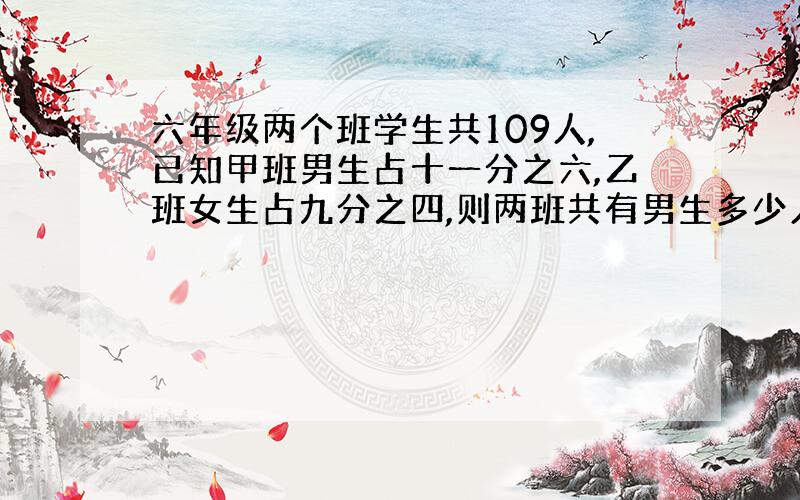 六年级两个班学生共109人,已知甲班男生占十一分之六,乙班女生占九分之四,则两班共有男生多少人?拜托