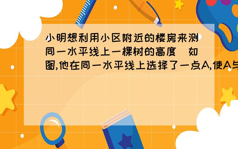 小明想利用小区附近的楼房来测同一水平线上一棵树的高度．如图,他在同一水平线上选择了一点A,使A与树顶E、楼房顶点D也恰好