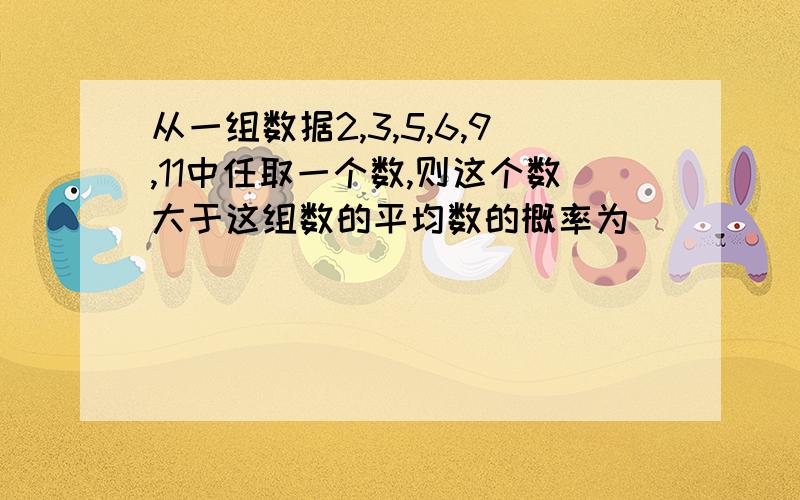 从一组数据2,3,5,6,9,11中任取一个数,则这个数大于这组数的平均数的概率为